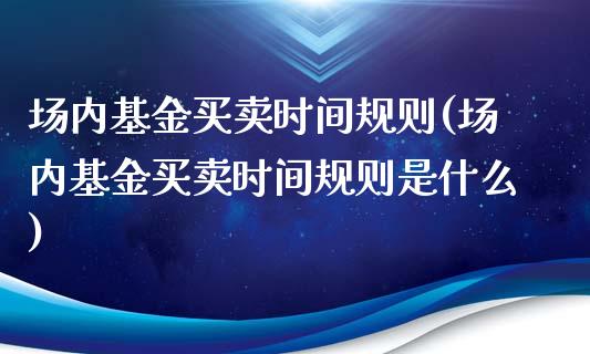 场内基金买卖时间规则(场内基金买卖时间规则是什么)_https://www.hbaoqiang.com_黄金期货_第1张
