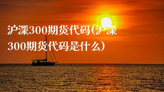 沪深300期货代码(沪深300期货代码是什么)_https://www.hbaoqiang.com_期货学习_第1张