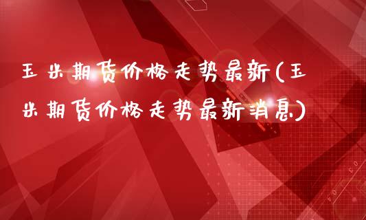 玉米期货价格走势最新(玉米期货价格走势最新消息)_https://www.hbaoqiang.com_期货直播_第1张