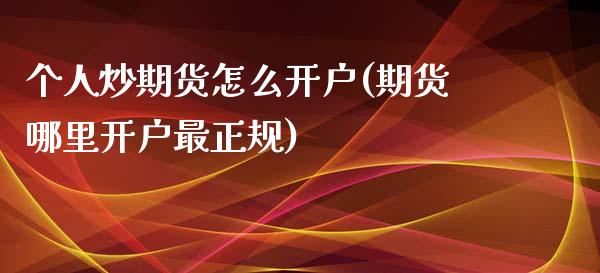 个人炒期货怎么开户(期货哪里开户最正规)_https://www.hbaoqiang.com_期货行情_第1张