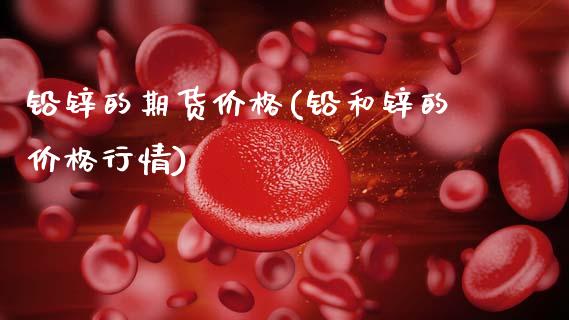 铅锌的期货价格(铅和锌的价格行情)_https://www.hbaoqiang.com_实战心得_第1张