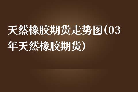 天然橡胶期货走势图(03年天然橡胶期货)_https://www.hbaoqiang.com_期货学习_第1张