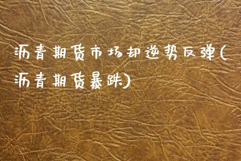 沥青期货市场却逆势反弹(沥青期货暴跌)_https://www.hbaoqiang.com_德指期货_第1张