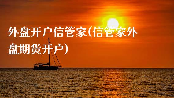 外盘开户信管家(信管家外盘期货开户)_https://www.hbaoqiang.com_实战心得_第1张