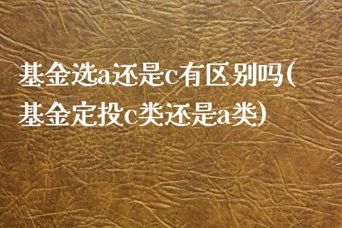 基金选a还是c有区别吗(基金定投c类还是a类)_https://www.hbaoqiang.com_内盘期货_第1张