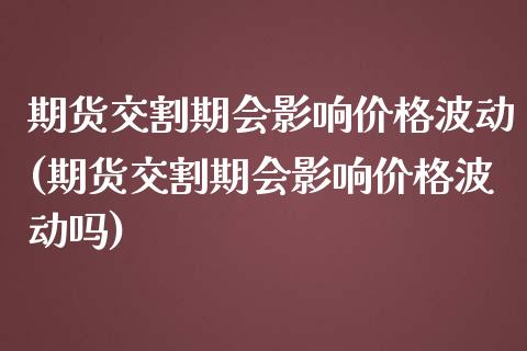 期货交割期会影响价格波动(期货交割期会影响价格波动吗)_https://www.hbaoqiang.com_恒指期货_第1张
