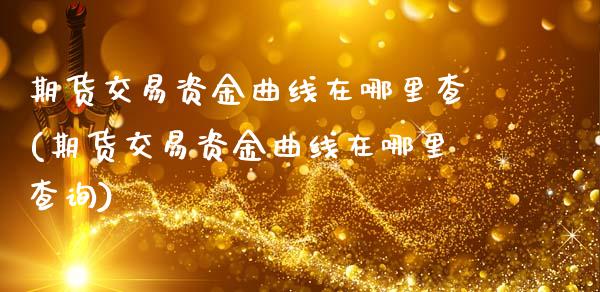期货交易资金曲线在哪里查(期货交易资金曲线在哪里查询)_https://www.hbaoqiang.com_交易心态_第1张