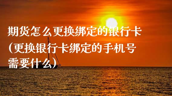 期货怎么更换绑定的银行卡(更换银行卡绑定的手机号需要什么)_https://www.hbaoqiang.com_期货入门_第1张