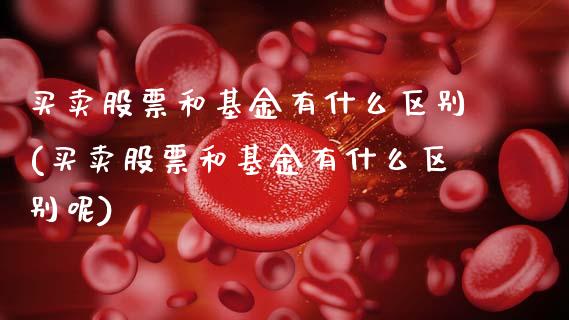 买卖股票和基金有什么区别(买卖股票和基金有什么区别呢)_https://www.hbaoqiang.com_期货开户_第1张