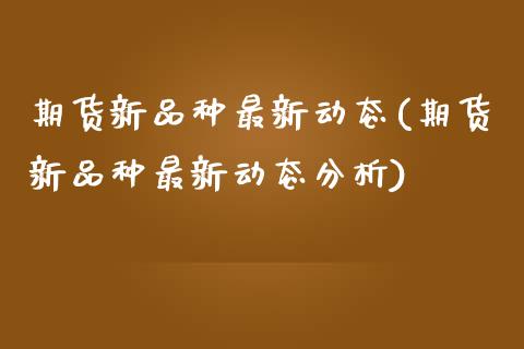 期货新品种最新动态(期货新品种最新动态分析)_https://www.hbaoqiang.com_交易心态_第1张