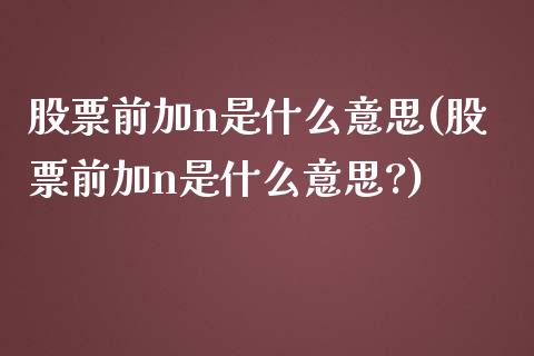 股票前加n是什么意思(股票前加n是什么意思?)_https://www.hbaoqiang.com_期货直播_第1张