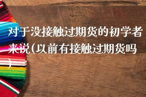 对于没接触过期货的初学者来说(以前有接触过期货吗)_https://www.hbaoqiang.com_期货故事_第1张