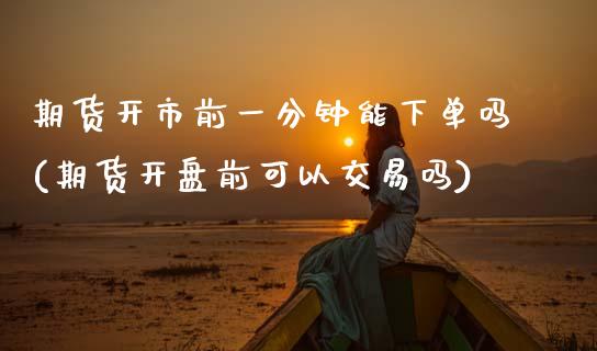 期货开市前一分钟能下单吗(期货开盘前可以交易吗)_https://www.hbaoqiang.com_期货行情_第1张