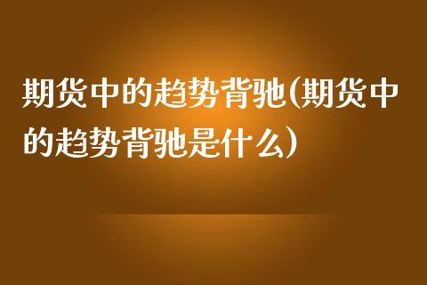 期货中的趋势背驰(期货中的趋势背驰是什么)_https://www.hbaoqiang.com_期货平台_第1张
