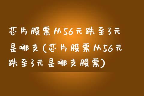 芯片股票从56元跌至3元是哪支(芯片股票从56元跌至3元是哪支股票)_https://www.hbaoqiang.com_期货软件_第1张