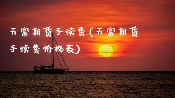 天富期货手续费(天富期货手续费价格表)_https://www.hbaoqiang.com_期货开户_第1张