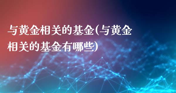 与黄金相关的基金(与黄金相关的基金有哪些)_https://www.hbaoqiang.com_期货学习_第1张