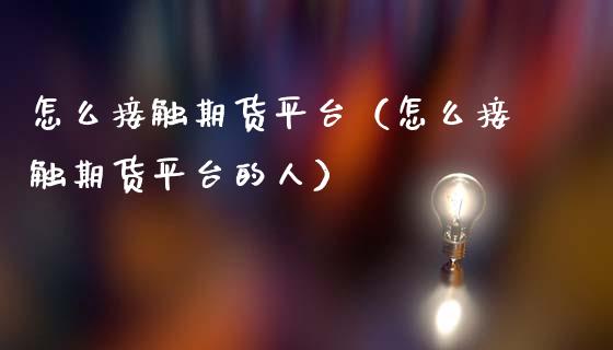 怎么接触期货平台（怎么接触期货平台的人）_https://www.hbaoqiang.com_期货入门_第1张