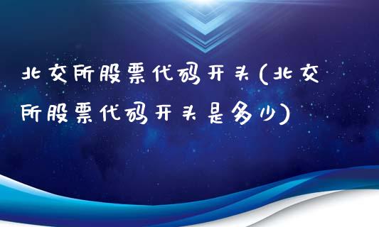 北交所股票代码开头(北交所股票代码开头是多少)_https://www.hbaoqiang.com_期货手续费_第1张