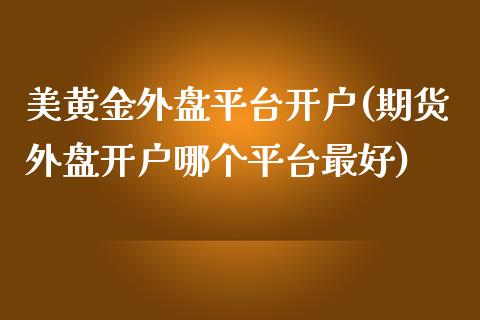美黄金外盘平台开户(期货外盘开户哪个平台最好)_https://www.hbaoqiang.com_期货直播_第1张