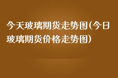 今天玻璃期货走势图(今日玻璃期货价格走势图)_https://www.hbaoqiang.com_期货学习_第1张