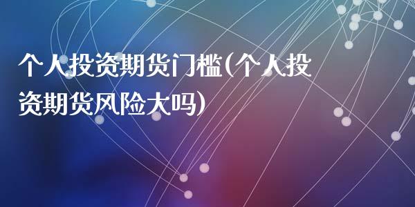 个人投资期货门槛(个人投资期货风险大吗)_https://www.hbaoqiang.com_交易心态_第1张
