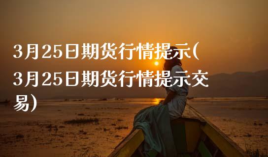 3月25日期货行情提示(3月25日期货行情提示交易)_https://www.hbaoqiang.com_基金投资_第1张