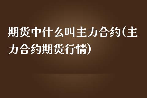 期货中什么叫主力合约(主力合约期货行情)_https://www.hbaoqiang.com_期货手续费_第1张